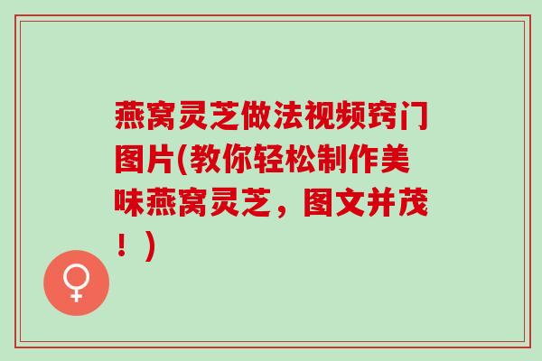 燕窝灵芝做法视频窍门图片(教你轻松制作美味燕窝灵芝，图文并茂！)