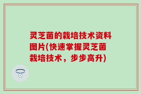 灵芝菌的栽培技术资料图片(快速掌握灵芝菌栽培技术，步步高升)