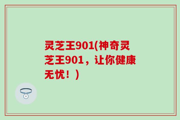 灵芝王901(神奇灵芝王901，让你健康无忧！)