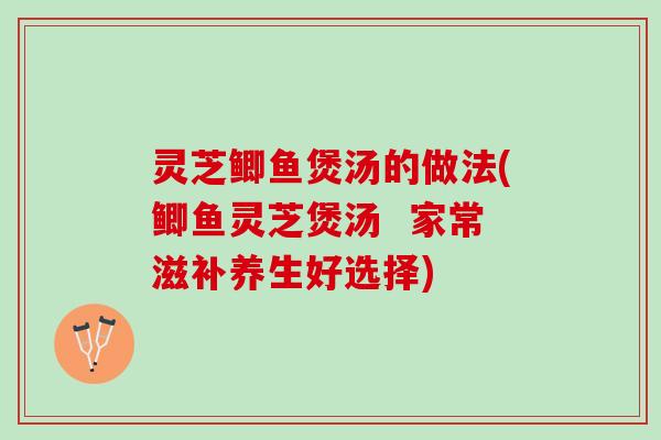 灵芝鲫鱼煲汤的做法(鲫鱼灵芝煲汤  家常滋补养生好选择)