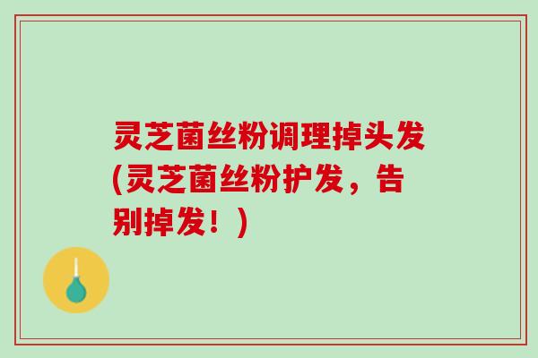 灵芝菌丝粉调理掉头发(灵芝菌丝粉护发，告别掉发！)