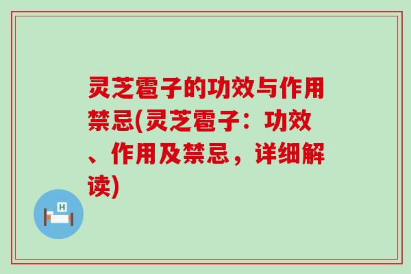 灵芝雹子的功效与作用禁忌(灵芝雹子：功效、作用及禁忌，详细解读)