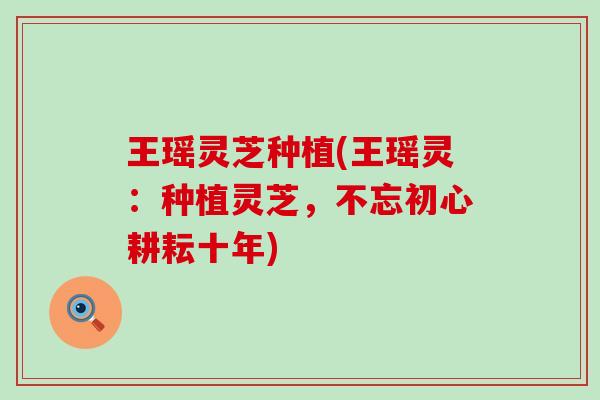 王瑶灵芝种植(王瑶灵：种植灵芝，不忘初心耕耘十年)