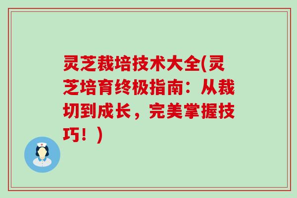 灵芝裁培技术大全(灵芝培育终极指南：从裁切到成长，完美掌握技巧！)