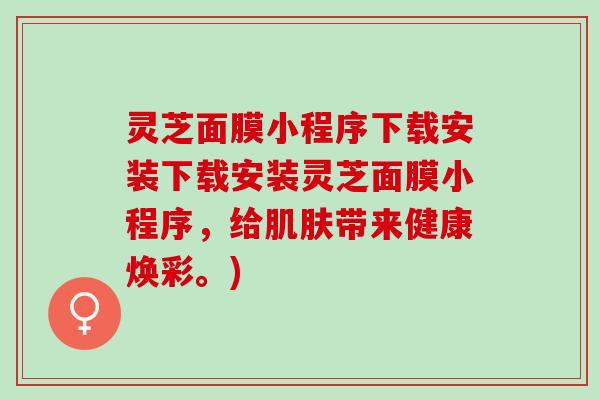 灵芝面膜小程序下载安装下载安装灵芝面膜小程序，给肌肤带来健康焕彩。)