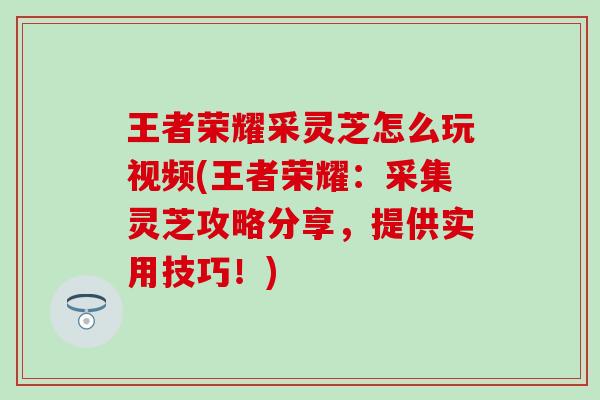 王者荣耀采灵芝怎么玩视频(王者荣耀：采集灵芝攻略分享，提供实用技巧！)