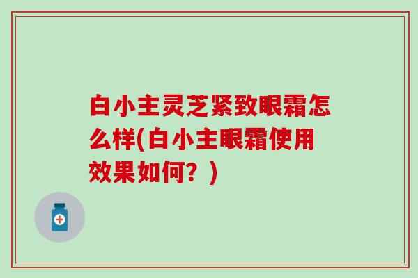 白小主灵芝紧致眼霜怎么样(白小主眼霜使用效果如何？)
