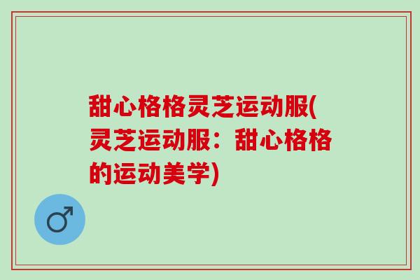甜心格格灵芝运动服(灵芝运动服：甜心格格的运动美学)
