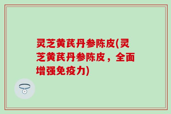 灵芝黄芪丹参陈皮(灵芝黄芪丹参陈皮，全面增强免疫力)