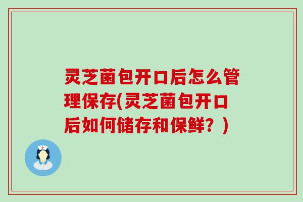 灵芝菌包开口后怎么管理保存(灵芝菌包开口后如何储存和保鲜？)