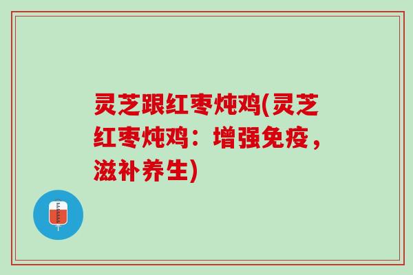 灵芝跟红枣炖鸡(灵芝红枣炖鸡：增强免疫，滋补养生)