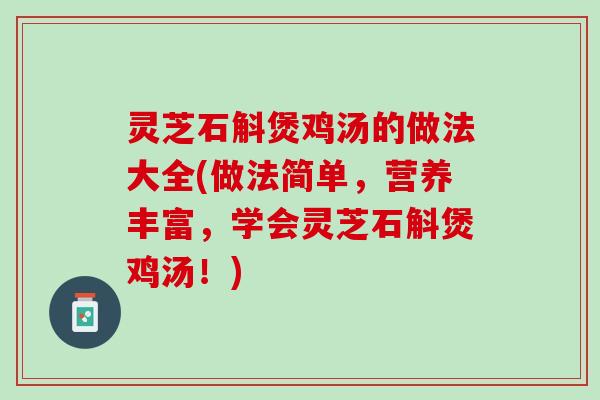 灵芝石斛煲鸡汤的做法大全(做法简单，营养丰富，学会灵芝石斛煲鸡汤！)