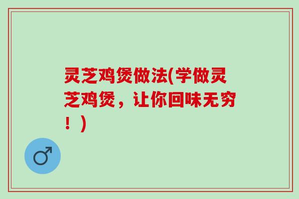 灵芝鸡煲做法(学做灵芝鸡煲，让你回味无穷！)