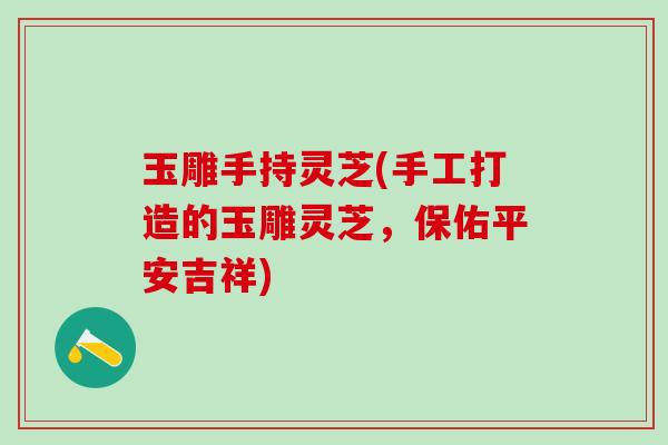 玉雕手持灵芝(手工打造的玉雕灵芝，保佑平安吉祥)