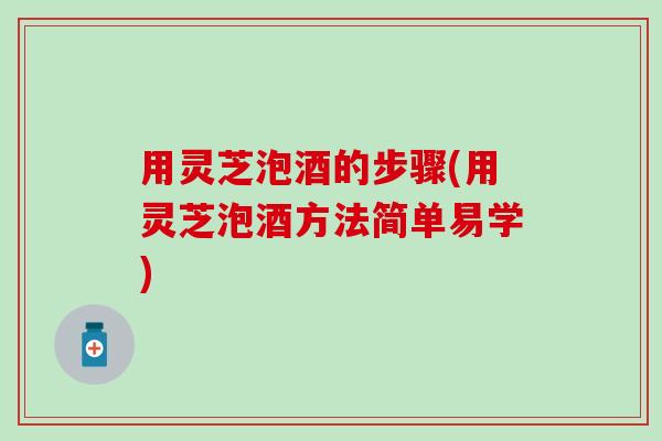 用灵芝泡酒的步骤(用灵芝泡酒方法简单易学)