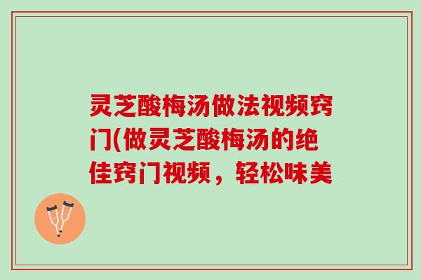 灵芝酸梅汤做法视频窍门(做灵芝酸梅汤的绝佳窍门视频,轻松味美 灵芝酸梅汤做法视频窍门(做灵芝酸梅汤的绝佳窍门视频,轻松味美