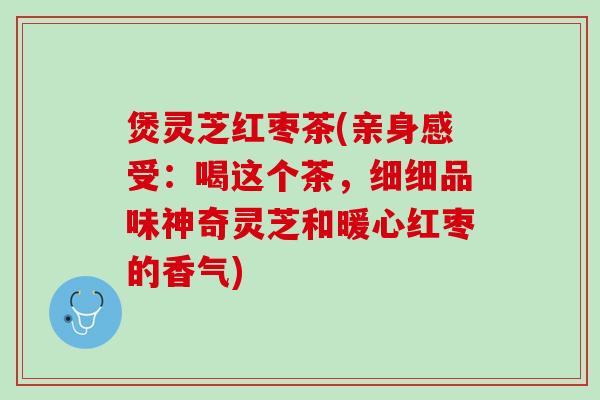 煲灵芝红枣茶(亲身感受：喝这个茶，细细品味神奇灵芝和暖心红枣的香气)