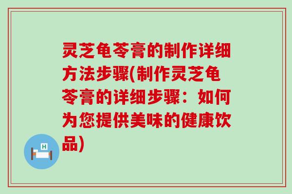 灵芝龟苓膏的制作详细方法步骤(制作灵芝龟苓膏的详细步骤：如何为您提供美味的健康饮品)