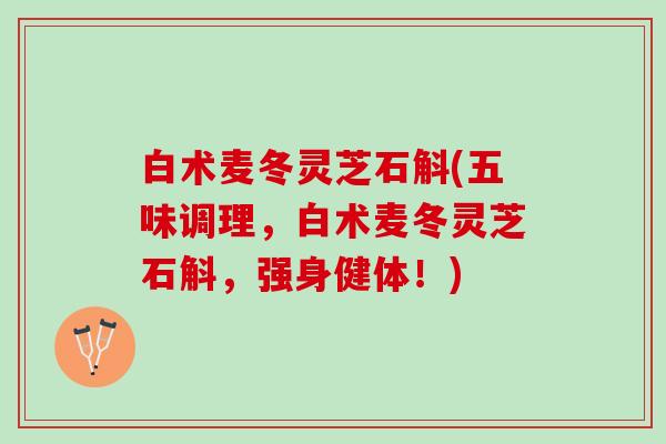 白术麦冬灵芝石斛(五味调理，白术麦冬灵芝石斛，强身健体！)