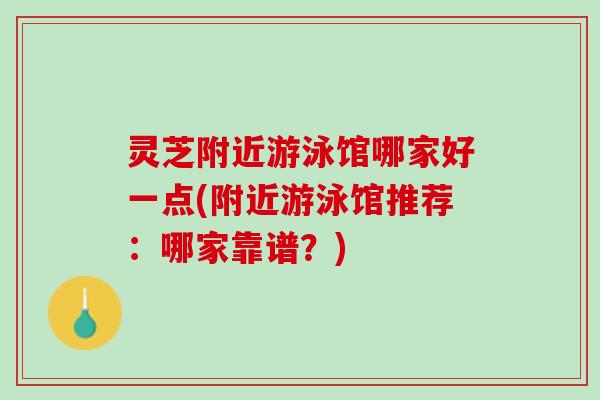 灵芝附近游泳馆哪家好一点(附近游泳馆推荐：哪家靠谱？)