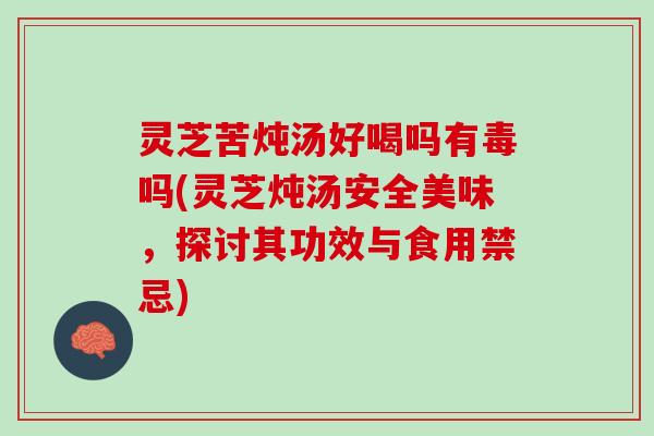 灵芝苦炖汤好喝吗有毒吗(灵芝炖汤安全美味，探讨其功效与食用禁忌)