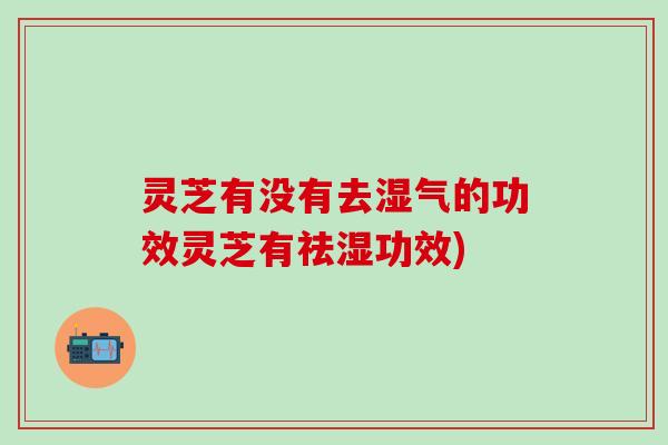 灵芝有没有去湿气的功效灵芝有祛湿功效)
