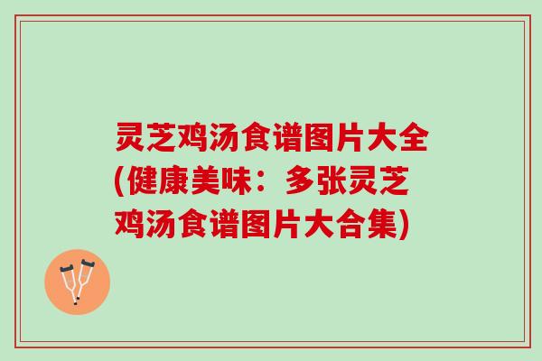 灵芝鸡汤食谱图片大全(健康美味:多张灵芝鸡汤食谱图片大合集) 灵芝鸡汤食谱图片大全(健康美味:多张灵芝鸡汤食谱图片大合集)