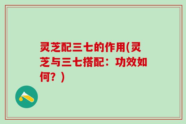 灵芝配三七的作用(灵芝与三七搭配：功效如何？)