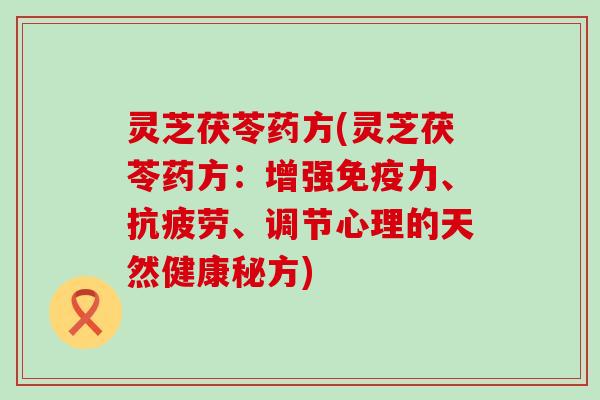 灵芝茯苓药方(灵芝茯苓药方：增强免疫力、抗疲劳、调节心理的天然健康秘方)