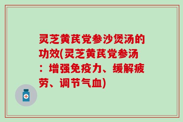 灵芝黄芪党参沙煲汤的功效(灵芝黄芪党参汤：增强免疫力、缓解疲劳、调节气血)