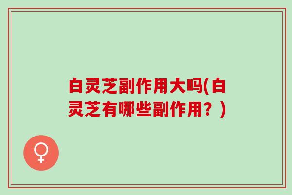 白灵芝副作用大吗(白灵芝有哪些副作用？)