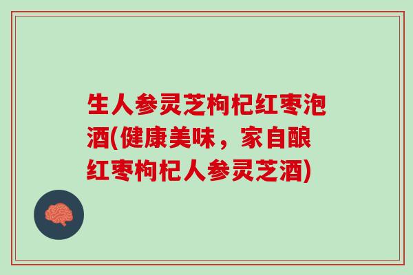 生人参灵芝枸杞红枣泡酒(健康美味，家自酿红枣枸杞人参灵芝酒)