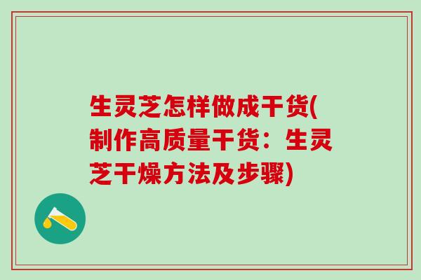 生灵芝怎样做成干货(制作高质量干货：生灵芝干燥方法及步骤)