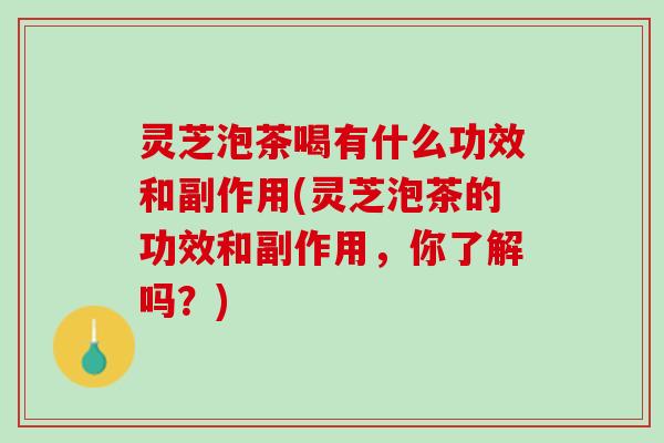 灵芝泡茶喝有什么功效和副作用(灵芝泡茶的功效和副作用，你了解吗？)