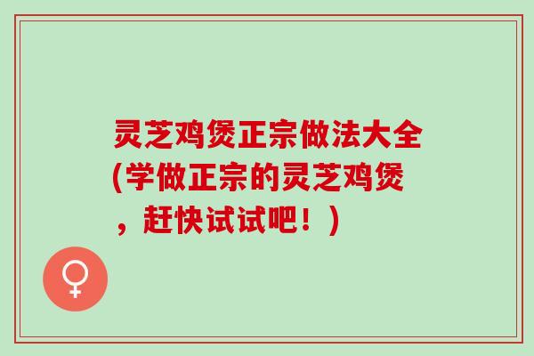 灵芝鸡煲正宗做法大全(学做正宗的灵芝鸡煲，赶快试试吧！)