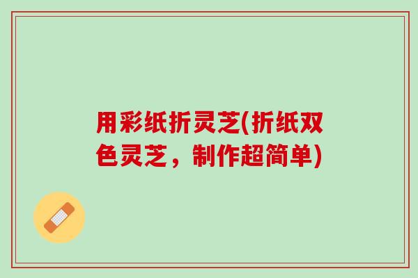 用彩纸折灵芝(折纸双色灵芝，制作超简单)