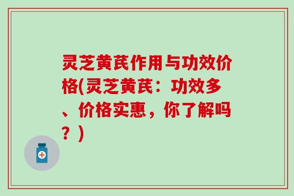 灵芝黄芪作用与功效价格(灵芝黄芪：功效多、价格实惠，你了解吗？)