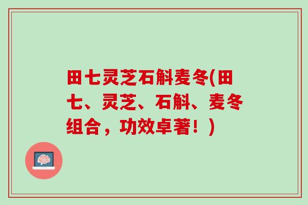 田七灵芝石斛麦冬(田七、灵芝、石斛、麦冬组合，功效卓著！)