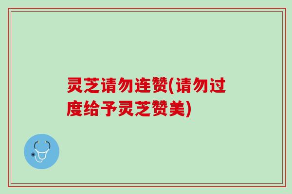 灵芝请勿连赞(请勿过度给予灵芝赞美)