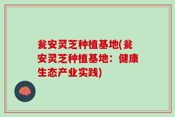 瓮安灵芝种植基地(瓮安灵芝种植基地：健康生态产业实践)