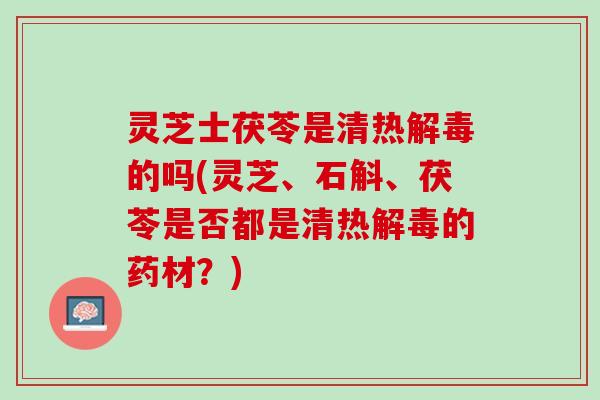 灵芝士茯苓是清热解毒的吗(灵芝、石斛、茯苓是否都是清热解毒的药材？)