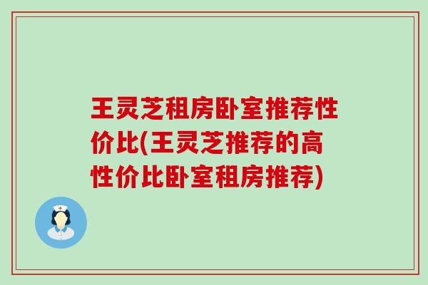 王灵芝租房卧室推荐性价比(王灵芝推荐的高性价比卧室租房推荐)