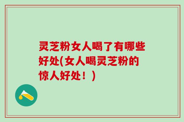 灵芝粉女人喝了有哪些好处(女人喝灵芝粉的惊人好处！)