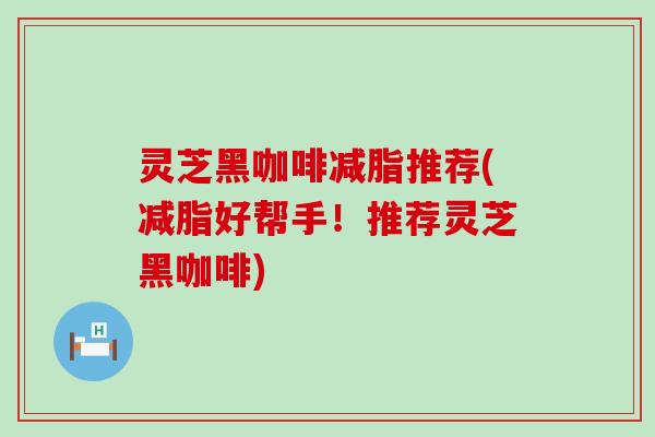 灵芝黑咖啡减脂推荐(减脂好帮手！推荐灵芝黑咖啡)