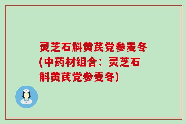 灵芝石斛黄芪党参麦冬(中药材组合：灵芝石斛黄芪党参麦冬)