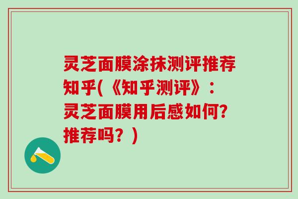 灵芝面膜涂抹测评推荐知乎(《知乎测评》：灵芝面膜用后感如何？推荐吗？)