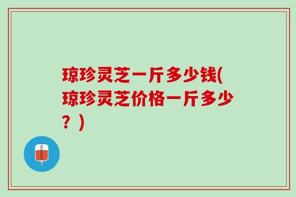 琼珍灵芝一斤多少钱(琼珍灵芝价格一斤多少？)