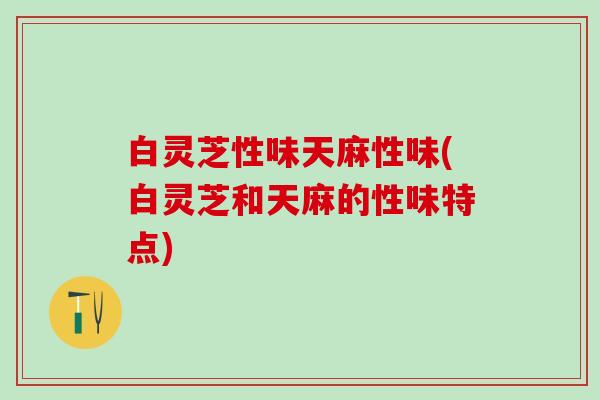 白灵芝性味天麻性味(白灵芝和天麻的性味特点)