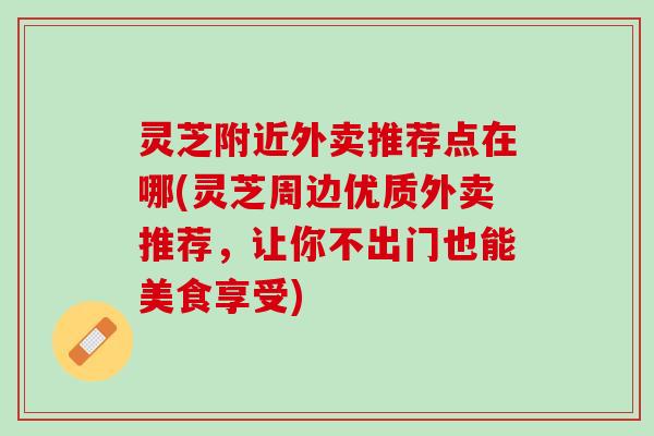 灵芝附近外卖推荐点在哪(灵芝周边优质外卖推荐，让你不出门也能美食享受)