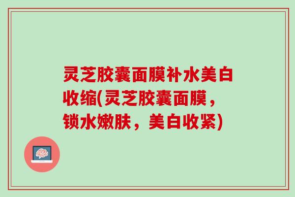 灵芝胶囊面膜补水美白收缩(灵芝胶囊面膜，锁水嫩肤，美白收紧)